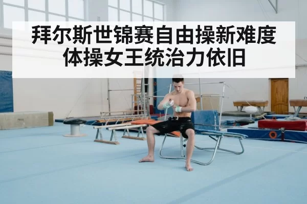 拜尔斯世锦赛自由操新难度 体操女王统治力依旧