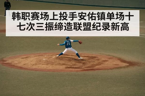 韩职赛场上投手安佑镇单场十七次三振缔造联盟纪录新高