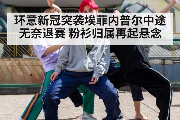 环意新冠突袭埃菲内普尔中途无奈退赛 粉衫归属再起悬念