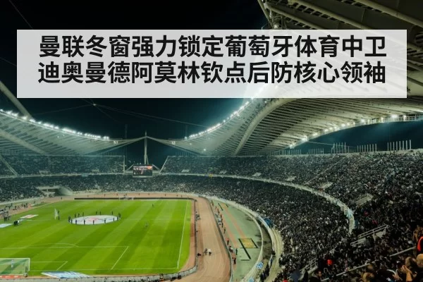 曼联冬窗强力锁定葡萄牙体育中卫迪奥曼德阿莫林钦点后防核心领袖