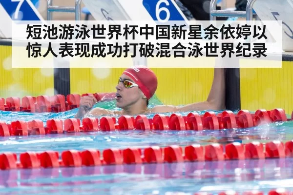 短池游泳世界杯中国新星余依婷以惊人表现成功打破混合泳世界纪录