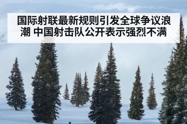 国际射联最新规则引发全球争议浪潮 中国射击队公开表示强烈不满