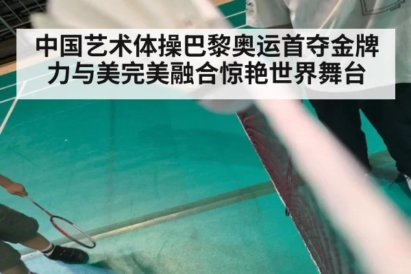 中国艺术体操巴黎奥运首夺金牌 力与美完美融合惊艳世界舞台