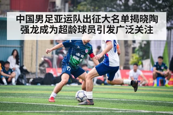 中国男足亚运队出征大名单揭晓陶强龙成为超龄球员引发广泛关注