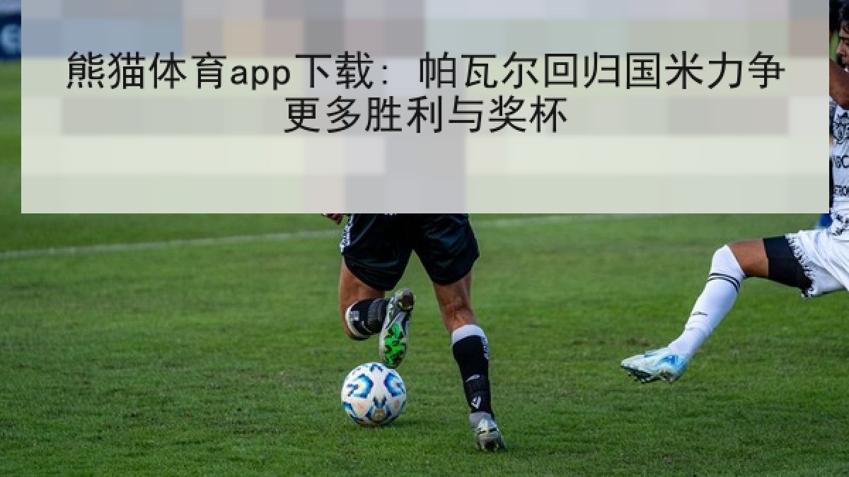 熊猫体育app下载: 帕瓦尔回归国米力争更多胜利与奖杯