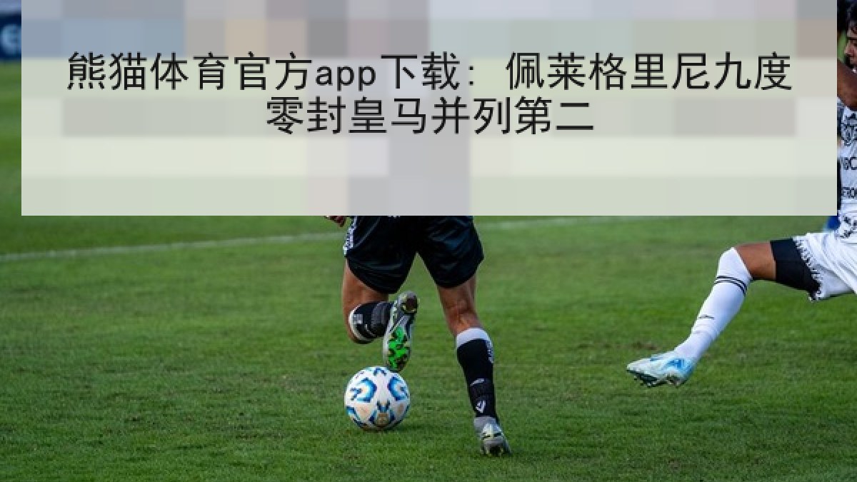 熊猫体育官方app下载: 佩莱格里尼九度零封皇马并列第二