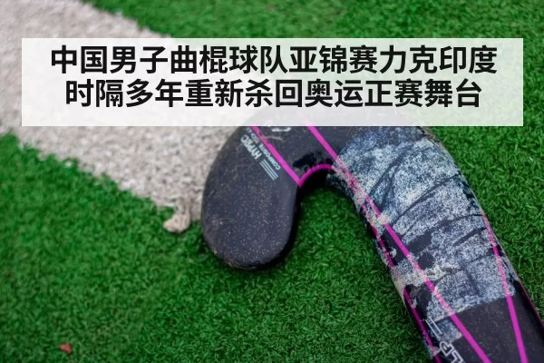 中国男子曲棍球队亚锦赛力克印度时隔多年重新杀回奥运正赛舞台
