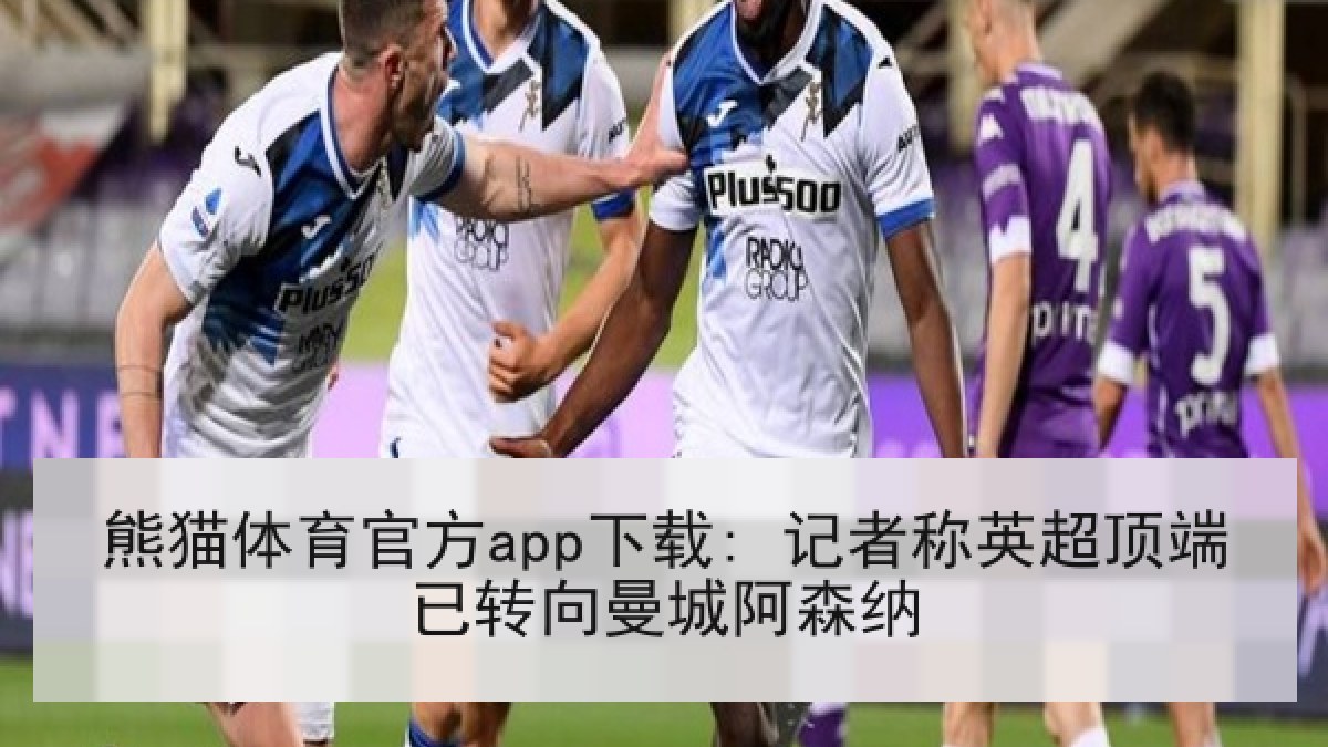熊猫体育官方app下载: 记者称英超顶端已转向曼城阿森纳
