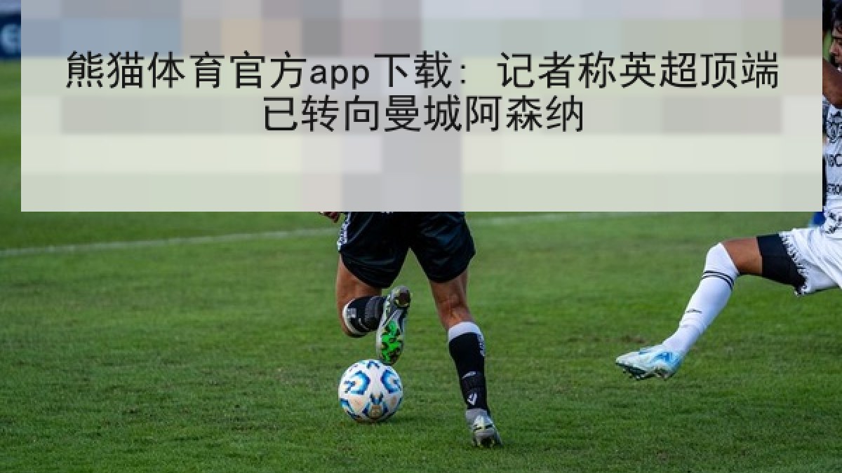 熊猫体育官方app下载: 记者称英超顶端已转向曼城阿森纳